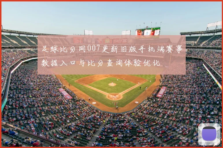 足球比分网007更新旧版手机端赛事数据入口与比分查询体验优化